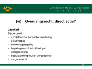 Jazeker! Bijvoorbeeld: - vereisten voor kapitaalvermindering - steunverbod - blokkeringsregeling - bepalingen omtrent uitkeringen - nachgründung besluitvorming (buiten vergadering) - vergaderrecht (vi) Overgangsrecht: direct actie? 
