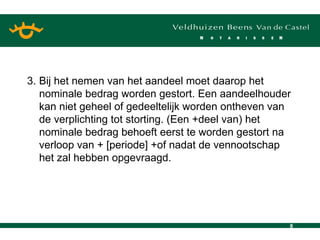 3. Bij het nemen van het aandeel moet daarop het nominale bedrag worden gestort. Een aandeelhouder kan niet geheel of gedeeltelijk worden ontheven van de verplichting tot storting. (Een +deel van) het nominale bedrag behoeft eerst te worden gestort na verloop van + [periode] +of nadat de vennootschap het zal hebben opgevraagd. 