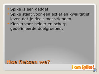 Hoe fietsen we? Spike is een gadget. Spike staat voor een actief en kwalitatief leven dat je deelt met vrienden. Kiezen voor helder en scherp gedefinieerde doelgroepen. 