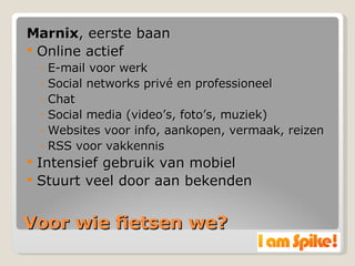 Voor wie fietsen we? Marnix , eerste baan Online actief E-mail voor werk Social networks privé en professioneel Chat Social media (video’s, foto’s, muziek) Websites voor info, aankopen, vermaak, reizen RSS voor vakkennis Intensief gebruik van mobiel Stuurt veel door aan bekenden 