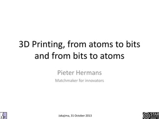 3D Printing, from atoms to bits
and from bits to atoms
Pieter Hermans
Matchmaker for innovators

Jakajima, 31 October 2013

 