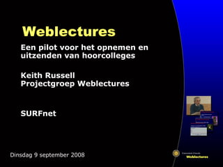 Weblectures Een pilot voor het opnemen en uitzenden van hoorcolleges Keith Russell Projectgroep Weblectures SURFnet Dinsdag 9 september 2008 