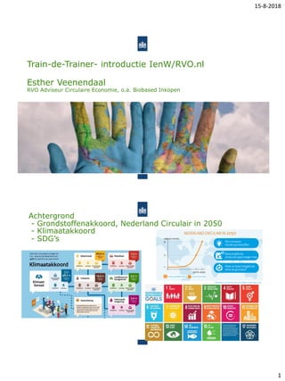 15-8-2018
1
Train-de-Trainer- introductie IenW/RVO.nl
Esther Veenendaal
RVO Adviseur Circulaire Economie, o.a. Biobased Inkopen
Achtergrond
3
- Grondstoffenakkoord, Nederland Circulair in 2050
- Klimaatakkoord
- SDG’s
 
