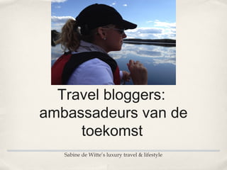 Travel bloggers:
ambassadeurs van de
     toekomst
   Sabine de Witte’s luxury travel & lifestyle
 