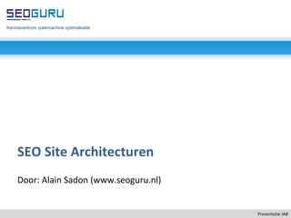 Presentatie IAB SEO Site Architecturen Door: Alain Sadon (www.seoguru.nl) Kenniscentrum zoekmachine optimalisatie 