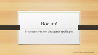 Boeiuh!
Het succes van een uitdagende spellingles
Hogeschool Windesheim, Marjolein Kool S1093034
 