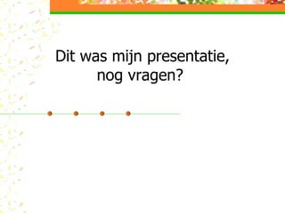 Dit was mijn presentatie, nog vragen?  