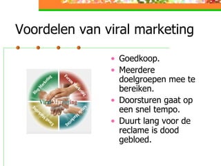 Voordelen van viral marketing  Goedkoop. Meerdere doelgroepen mee te bereiken.  Doorsturen gaat op een snel tempo.  Duurt lang voor de reclame is dood gebloed.  