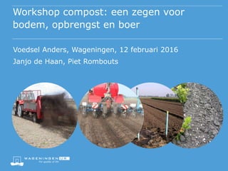 Workshop compost: een zegen voor
bodem, opbrengst en boer
Voedsel Anders, Wageningen, 12 februari 2016
Janjo de Haan, Piet Rombouts
 