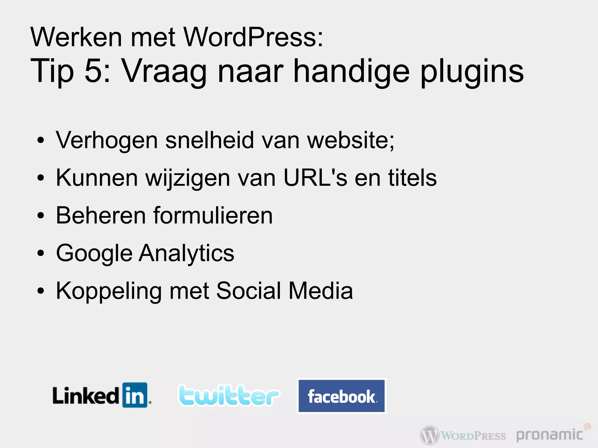 Werken met WordPress:
Tip 5: Vraag naar handige plugins
●   Verhogen snelheid van website;
●   Kunnen wijzigen van URL's en titels
●   Beheren formulieren
●   Google Analytics
●   Koppeling met Social Media
 