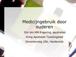 Medicijngebruik door ouderen Dhr drs MM Engering, apotheker Kring Apotheek Tweelingstad Deventerweg 20b, Harderwijk 