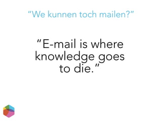 “E-mail is where
knowledge goes
to die.”
“We kunnen toch mailen?”
 