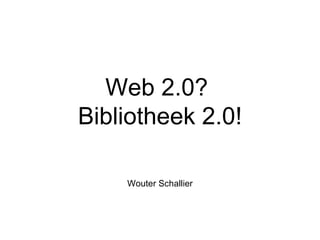 Web 2.0?  Bibliotheek 2.0! Wouter Schallier 