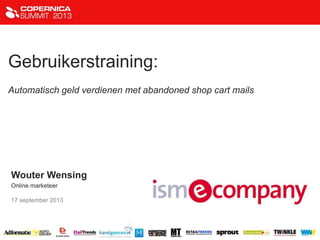 Gebruikerstraining:
Automatisch geld verdienen met abandoned shop cart mails
Wouter Wensing
Online marketeer
17 september 2013
 