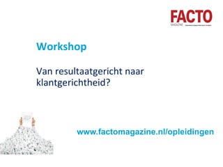 Workshop
Van resultaatgericht naar
klantgerichtheid?
www.factomagazine.nl/opleidingen
 