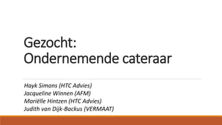 Gezocht:
Ondernemende cateraar
Hayk Simons (HTC Advies)
Jacqueline Winnen (AFM)
Mariëlle Hintzen (HTC Advies)
Judith van Dijk-Backus (VERMAAT)
 