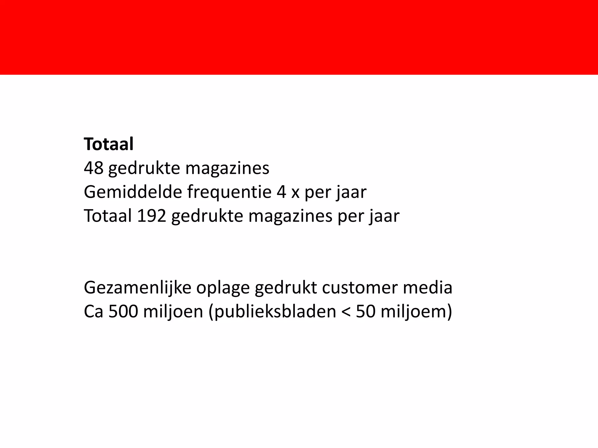 Totaal
48 gedrukte magazines
Gemiddelde frequentie 4 x per jaar

                        F
Totaal 192 gedrukte magazines per jaar


Gezamenlijke oplage gedrukt customer media
Ca 500 miljoen (publieksbladen < 50 miljoem)
 