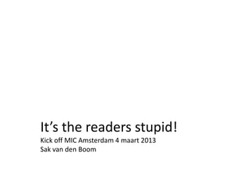 It’s the readers stupid!
Kick off MIC Amsterdam 4 maart 2013
Sak van den Boom
 