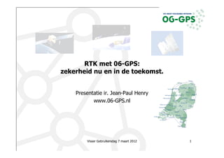 RTK met 06-GPS:
zekerheid nu en in de toekomst.


    Presentatie ir. Jean-Paul Henry
           www.06-GPS.nl




        Visser Gebruikersdag 7 maart 2012   1
 