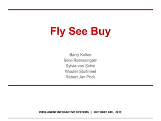 Fly See Buy
Barry Kollee
Selvi Ratnasingam
Sylvia van Schie
Wouter Stuifmeel
Robert Jan Prick
INTELLIGENT INTERACTIVE SYSTEMS | OCTOBER 8TH, 2013
 