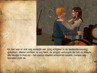 En dan was er ook nog eindelijk een jong echtpaar in de bediendenwoning gekomen. Allebei werkten ze erg hard, de jongen verzorgde de tuin en knapte alle klusjes in huis op – het meisje maakte schoon en kookte. Larissa was tevreden over ze.  