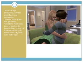 ‘Maar het is je levenswens, lieverd!’ roept Bruce nog verbaasder.‘Weet ik, maar ik ben van gedachten veranderd. Want soms moet je jezelf op de tweede plaats zetten, en Ruben staat nu op de eerste plaats. Hij moet eerst ouder zijn.’