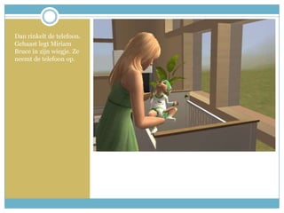 Dan rinkelt de telefoon. Gehaast legt Miriam Bruce in zijn wiegje. Ze neemt de telefoon op. 