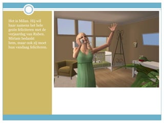 Het is Milan. Hij wil haar namens het hele gezin feliciteren met de verjaardag van Ruben. Miriam bedankt hem, maar ook zij moet hun vandaag feliciteren. 