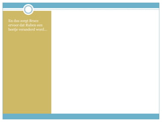 En dus zorgt Bruce ervoor dat Ruben een beetje veranderd word…