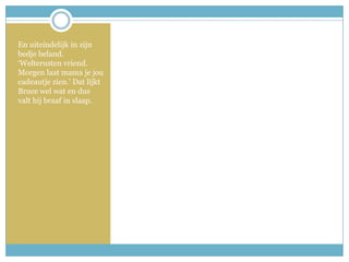 En uiteindelijk in zijn bedje beland. ‘Welterusten vriend. Morgen laat mama je jou cadeautje zien.’ Dat lijkt Bruce wel wat en dus valt hij braaf in slaap.