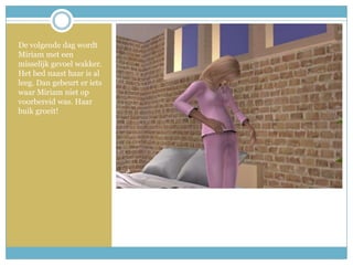 De volgende dag wordt Miriam met een misselijk gevoel wakker. Het bed naast haar is al leeg. Dan gebeurt er iets waar Miriam niet op voorbereid was. Haar buik groeit!