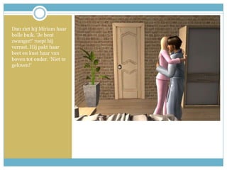 Dan ziet hij Miriam haar bolle buik. ‘Je bent zwanger!’ roept hij verrast. Hij pakt haar beet en kust haar van boven tot onder. ‘Niet te geloven!’