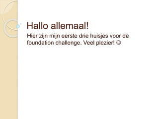 Hallo allemaal!
Hier zijn mijn eerste drie huisjes voor de
foundation challenge. Veel plezier! 
 