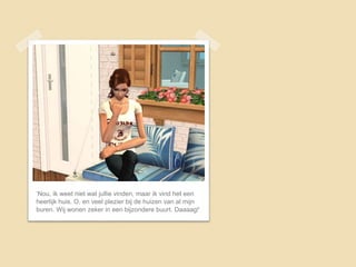 ‘Nou, ik weet niet wat jullie vinden, maar ik vind het een
heerlijk huis. O, en veel plezier bij de huizen van al mijn
buren. Wij wonen zeker in een bijzondere buurt. Daaaag!’
 