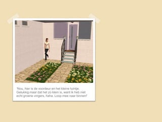 ‘Nou, hier is de voordeur en het kleine tuintje.
Gelukkig maar dat het zo klein is, want ik heb niet
echt groene vingers, haha. Loop mee naar binnen!’
 