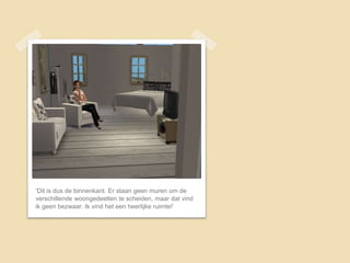 ‘Dit is dus de binnenkant. Er staan geen muren om de
verschillende woongedeelten te scheiden, maar dat vind
ik geen bezwaar. Ik vind het een heerlijke ruimte!’
 