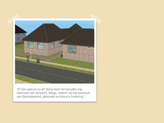 ‘O! Zijn jullie er nu al? Sorry hoor! Ik had jullie nog
helemaal niet verwacht. Nouja, welkom bij het weeshuis
van Sprookjesland, gebouwd op Anouk’s fundering.’
 