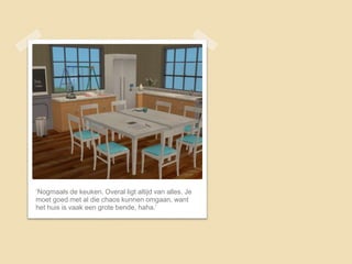 ‘Nogmaals de keuken. Overal ligt altijd van alles. Je
moet goed met al die chaos kunnen omgaan, want
het huis is vaak een grote bende, haha.’
 