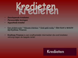 Doorlopende kredieten  Persoonlijke leningen  Hypotheek krediet  Een andere auto  ?  Nieuwe interieur  ?  Snel geld nodig  ?  Dan kunt u terecht bij Eryilmaz Finance .  Eryilmaz Finance  is een onafhankelijk intermediair die snel kredieten verzorgt tegen de laagste rente! Kredieten 