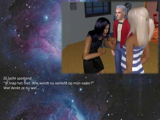 Ze lacht spottend.“Ik snap het niet. Wie wordt nu verliefd op mijn vader?”Wat denkt ze nu wel…