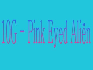 10G - Pink Eyed Aliën 