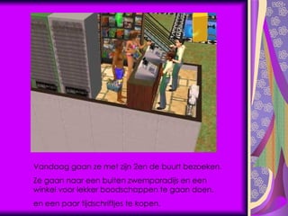 Vandaag gaan ze met zijn 2en de buurt bezoeken. Ze gaan naar een buiten zwemparadijs en een winkel voor lekker boodschappen te gaan doen, en een paar tijdschriftjes te kopen. 