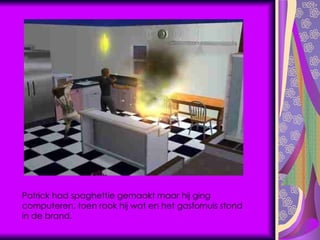 Patrick had spaghettie gemaakt maar hij ging computeren, toen rook hij wat en het gasfornuis stond in de brand. 