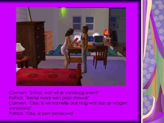 Carmen: ‘Schat, wat wil je vandaag eten?’ Patrick: ‘Bestel maar een pizza Hawaii’ Carmen: ‘Oke, ik wil namelijk ook nog wat aan je vragen vanavond’ Patrick: ‘Oke, ik ben benieuwd’ 