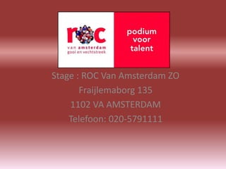 Stage : ROC Van Amsterdam ZO
       Fraijlemaborg 135
    1102 VA AMSTERDAM
    Telefoon: 020-5791111
 