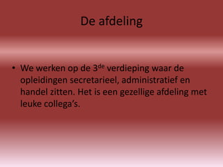 De afdeling


• We werken op de 3de verdieping waar de
  opleidingen secretarieel, administratief en
  handel zitten. Het is een gezellige afdeling met
  leuke collega’s.
 