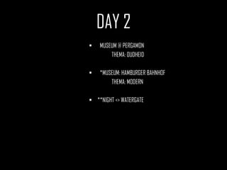 DAY 2
   MUSEUM @ PERGAMON
        THEMA: OUDHEID

   *MUSEUM: HAMBURGER BAHNHOF
        THEMA: MODERN

 **NIGHT <> WATERGATE
 