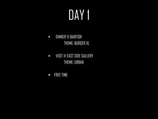 DAY 1
   DINNER @ BARITON
         THEME: BURGER XL

   VISIT @ EAST SIDE GALLERY
          THEME: URBAN

 FREE TIME
 