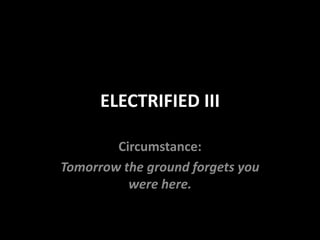 ELECTRIFIED III

        Circumstance:
Tomorrow the ground forgets you
          were here.
 
