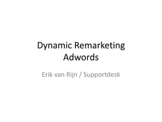 Dynamic Remarketing
Adwords
Erik van Rijn / Supportdesk
 